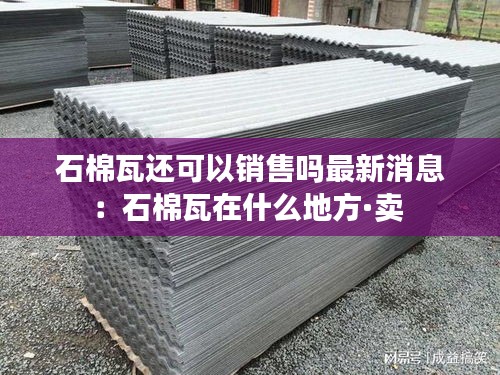 石棉瓦還可以銷售嗎最新消息：石棉瓦在什么地方·賣 