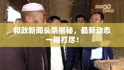 和政新聞?lì)^條揭秘，最新動(dòng)態(tài)一網(wǎng)打盡！