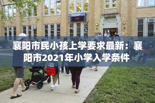 襄陽市民小孩上學(xué)要求最新：襄陽市2021年小學(xué)入學(xué)條件 