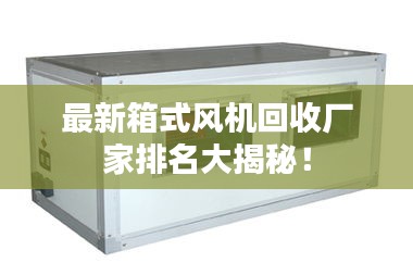 最新箱式風(fēng)機(jī)回收廠家排名大揭秘！