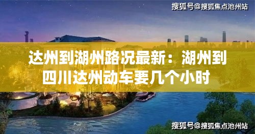 達州到湖州路況最新：湖州到四川達州動車要幾個小時 