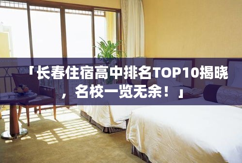 「長春住宿高中排名TOP10揭曉，名校一覽無余！」