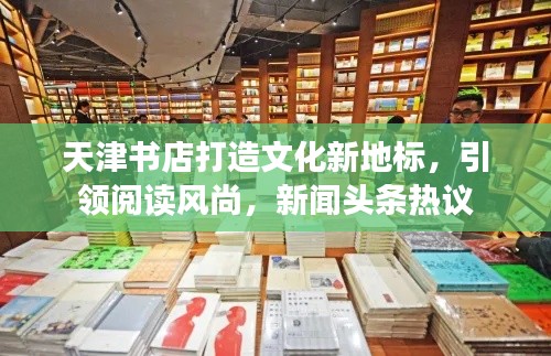 天津書店打造文化新地標，引領(lǐng)閱讀風(fēng)尚，新聞頭條熱議