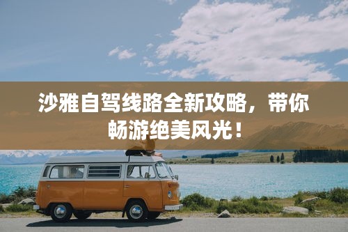 沙雅自駕線路全新攻略，帶你暢游絕美風光！