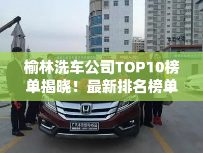 榆林洗車公司TOP10榜單揭曉！最新排名榜單一網打盡