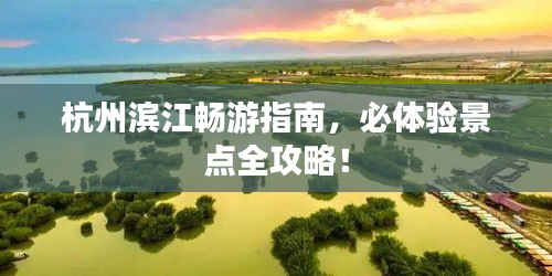 杭州濱江暢游指南，必體驗景點全攻略！
