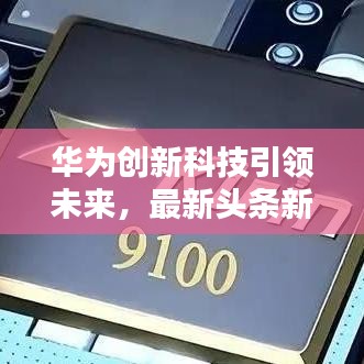 華為創(chuàng)新科技引領(lǐng)未來，最新頭條新聞匯總