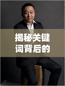 揭秘關(guān)鍵詞背后的神秘世界，誅仙美圖與肖戰(zhàn)魅力風(fēng)采探索