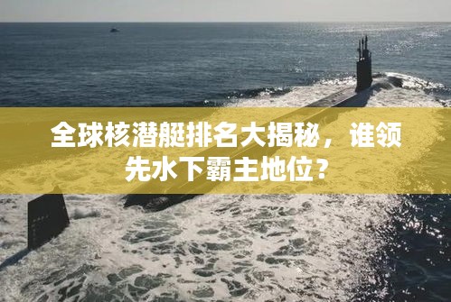 全球核潛艇排名大揭秘，誰領(lǐng)先水下霸主地位？