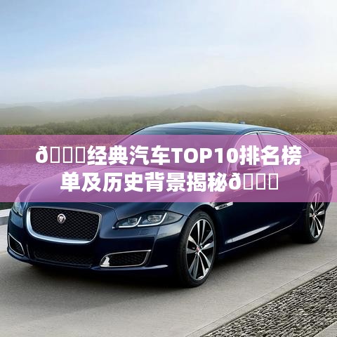 ??經(jīng)典汽車TOP10排名榜單及歷史背景揭秘??
