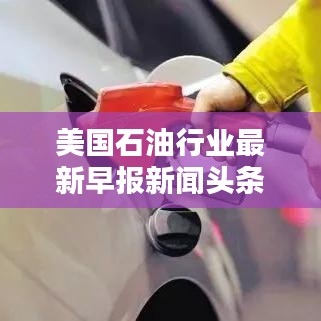 美國石油行業(yè)最新早報(bào)新聞?lì)^條揭秘！