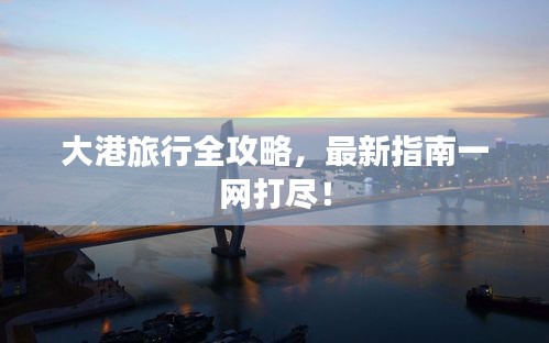 大港旅行全攻略，最新指南一網(wǎng)打盡！