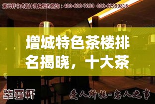 增城特色茶樓排名揭曉，十大茶樓品味傳統(tǒng)與現(xiàn)代交融的魅力