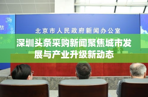 深圳頭條采購新聞聚焦城市發(fā)展與產(chǎn)業(yè)升級新動態(tài)
