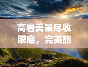高巖美景盡收眼底，完美旅游攻略