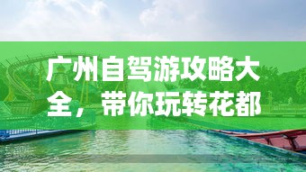 廣州自駕游攻略大全，帶你玩轉(zhuǎn)花都水城！
