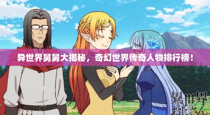 異世界舅舅大揭秘，奇幻世界傳奇人物排行榜！