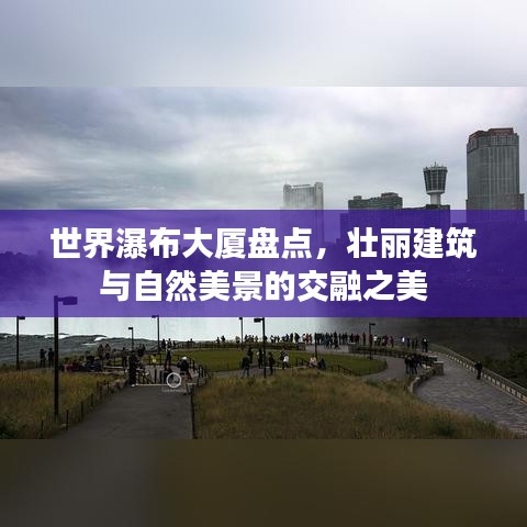 世界瀑布大廈盤點，壯麗建筑與自然美景的交融之美