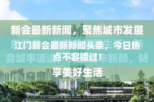 江門新會(huì)最新新聞?lì)^條，今日熱點(diǎn)不容錯(cuò)過！