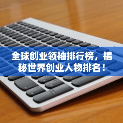 全球創(chuàng)業(yè)領(lǐng)袖排行榜，揭秘世界創(chuàng)業(yè)人物排名！