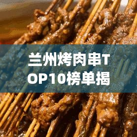 蘭州烤肉串TOP10榜單揭曉，城市美食獨(dú)特魅力大賞！