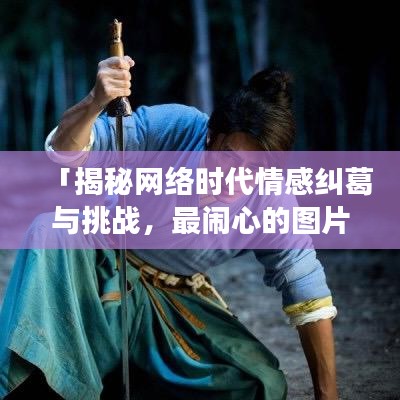 「揭秘網絡時代情感糾葛與挑戰(zhàn)，最鬧心的圖片大搜羅」