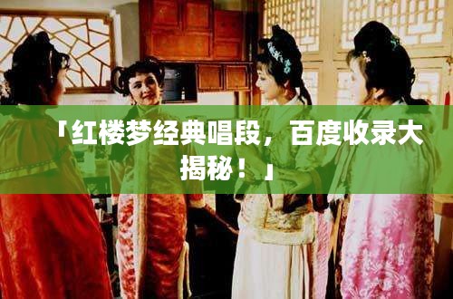 「紅樓夢(mèng)經(jīng)典唱段，百度收錄大揭秘！」