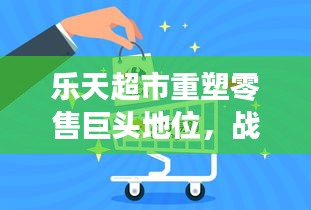 樂天超市重塑零售巨頭地位，戰(zhàn)略轉型與創(chuàng)新之路重磅揭秘