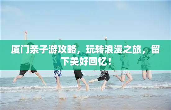 廈門親子游攻略，玩轉(zhuǎn)浪漫之旅，留下美好回憶！
