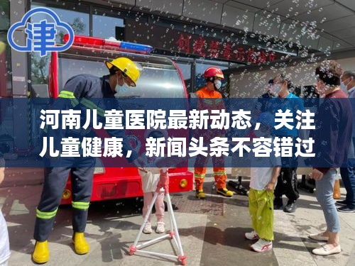 河南兒童醫(yī)院最新動態(tài)，關(guān)注兒童健康，新聞頭條不容錯過
