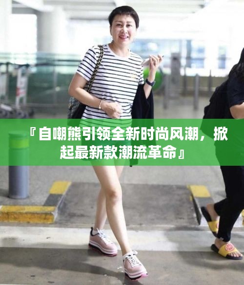 『自嘲熊引領(lǐng)全新時尚風(fēng)潮，掀起最新款潮流革命』