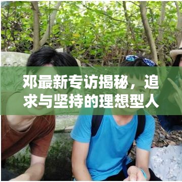 鄧最新專(zhuān)訪揭秘，追求與堅(jiān)持的理想型人生之路