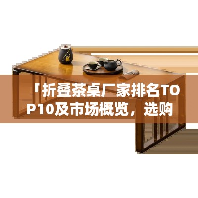 「折疊茶桌廠家排名TOP10及市場概覽，選購指南一網(wǎng)打盡」