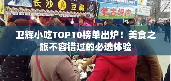衛(wèi)輝小吃TOP10榜單出爐！美食之旅不容錯(cuò)過(guò)的必選體驗(yàn)