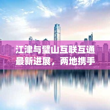江津與璧山互聯(lián)互通最新進(jìn)展，兩地?cái)y手共進(jìn)，共創(chuàng)美好未來！