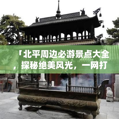 「北平周邊必游景點大全，探秘絕美風(fēng)光，一網(wǎng)打盡旅游攻略！」