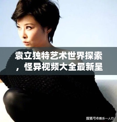 袁立獨(dú)特藝術(shù)世界探索，怪異視頻大全最新呈現(xiàn)
