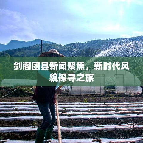 劍閣團(tuán)縣新聞聚焦，新時(shí)代風(fēng)貌探尋之旅