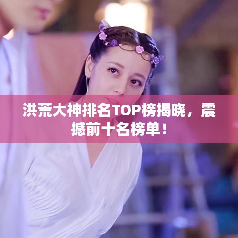 洪荒大神排名TOP榜揭曉，震撼前十名榜單！