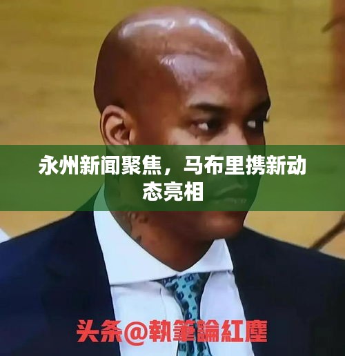 永州新聞聚焦，馬布里攜新動(dòng)態(tài)亮相