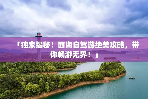 「獨(dú)家揭秘！西海自駕游絕美攻略，帶你暢游無界！」