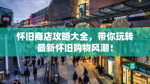 懷舊商店攻略大全，帶你玩轉(zhuǎn)最新懷舊購物風(fēng)潮！