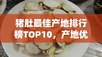豬肚最佳產(chǎn)地排行榜TOP10，產(chǎn)地優(yōu)質(zhì)選擇一網(wǎng)打盡