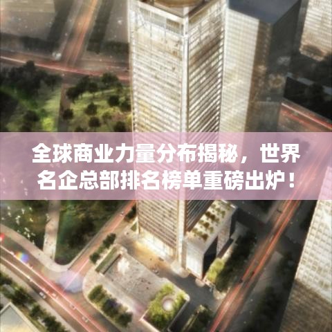 全球商業(yè)力量分布揭秘，世界名企總部排名榜單重磅出爐！