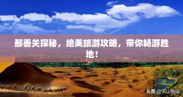 鄯善關探秘，絕美旅游攻略，帶你暢游勝地！