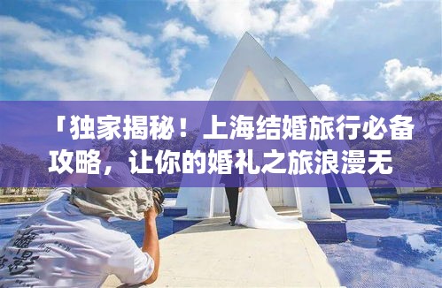 「獨(dú)家揭秘！上海結(jié)婚旅行必備攻略，讓你的婚禮之旅浪漫無憂！」