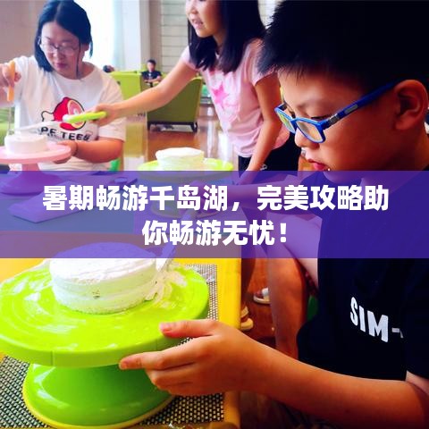 暑期暢游千島湖，完美攻略助你暢游無憂！