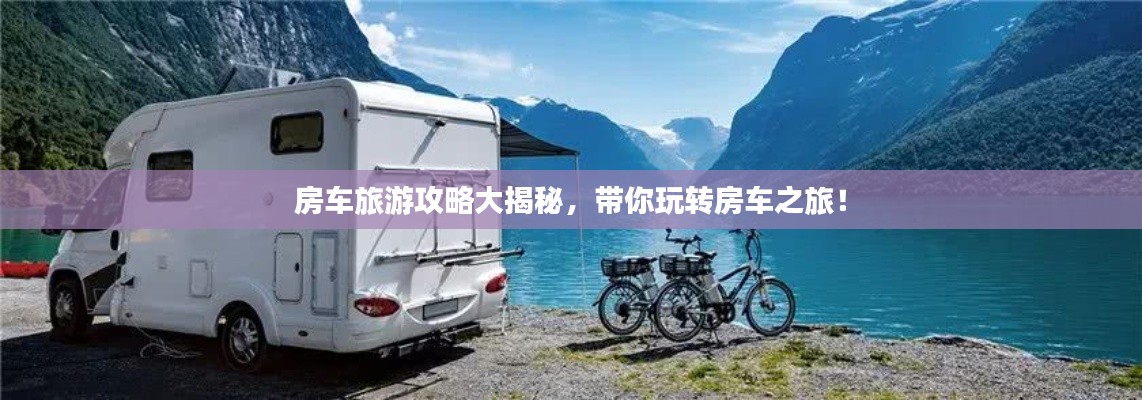 房車(chē)旅游攻略大揭秘，帶你玩轉(zhuǎn)房車(chē)之旅！