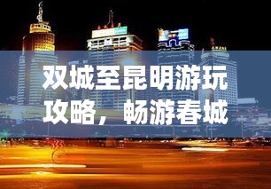 雙城至昆明游玩攻略，暢游春城，盡享多彩之旅！