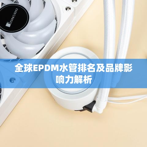 全球EPDM水管排名及品牌影響力解析